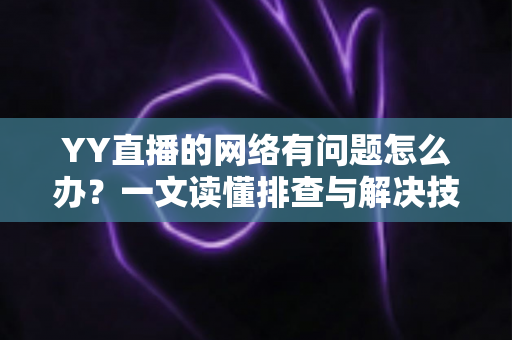 YY直播的网络有问题怎么办？一文读懂排查与解决技巧，畅享丝滑直播体验