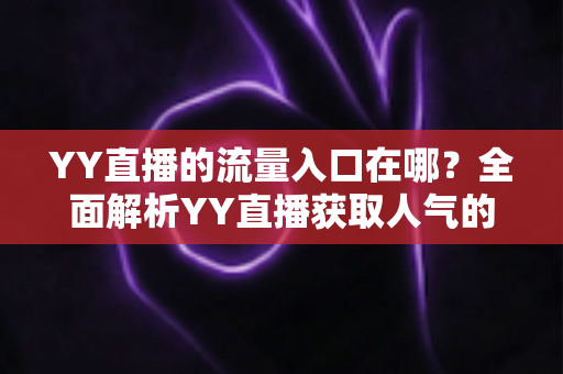 YY直播的流量入口在哪?全面解析YY直播获取人气的核心渠道与实用运营指南 YY直播的流量入口在哪?全面解析YY直播获取人气的核心渠道与实用运营指南