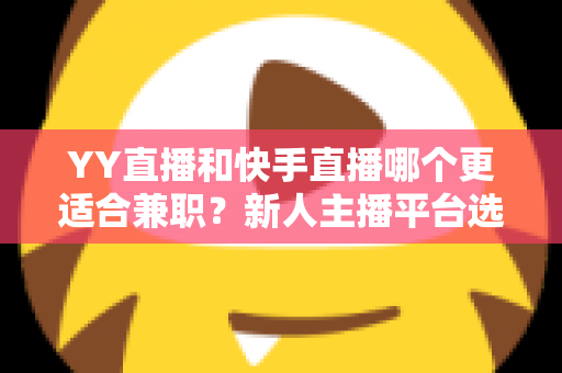 YY直播和快手直播哪个更适合兼职？新人主播平台选择全攻略