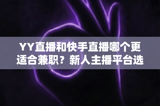 YY直播和快手直播哪个更适合兼职？新人主播平台选择全攻略