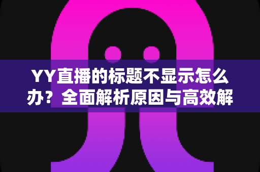 YY直播的标题不显示怎么办?全面解析原因与高效解决方案指南 YY直播的标题不显示怎么办?全面解析原因与高效解决方案指南