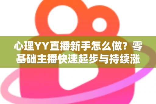 心理YY直播新手怎么做?零基础主播快速起步与持续涨粉的实战指南 心理YY直播新手怎么做?零基础主播快速起步与持续涨粉的实战指南