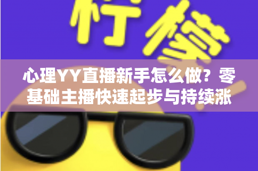 心理YY直播新手怎么做？零基础主播快速起步与持续涨粉的实战指南