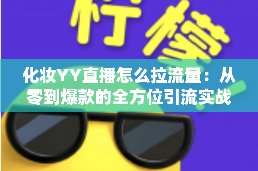 化妆YY直播怎么拉流量:从零到爆款的全方位引流实战指南 化妆YY直播怎么拉流量:从零到爆款的全方位引流实战指南