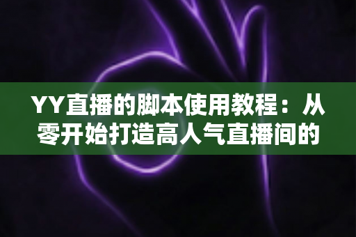 YY直播的脚本使用教程:从零开始打造高人气直播间的完整策划指南 YY直播的脚本使用教程:从零开始打造高人气直播间的完整策划指南