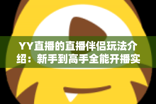YY直播的直播伴侣玩法介绍:新手到高手全能开播实战指南 YY直播的直播伴侣玩法介绍:新手到高手全能开播实战指南