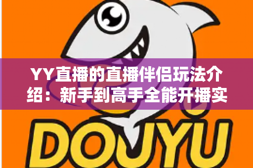 YY直播的直播伴侣玩法介绍:新手到高手全能开播实战指南 YY直播的直播伴侣玩法介绍:新手到高手全能开播实战指南