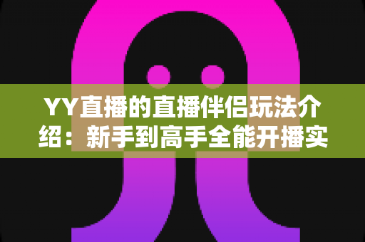 YY直播的直播伴侣玩法介绍：新手到高手全能开播实战指南