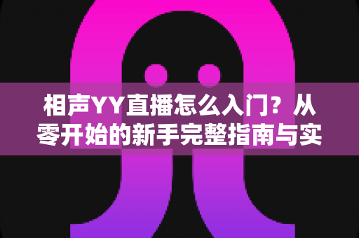 相声YY直播怎么入门?从零开始的新手完整指南与实操技巧 相声YY直播怎么入门?从零开始的新手完整指南与实操技巧