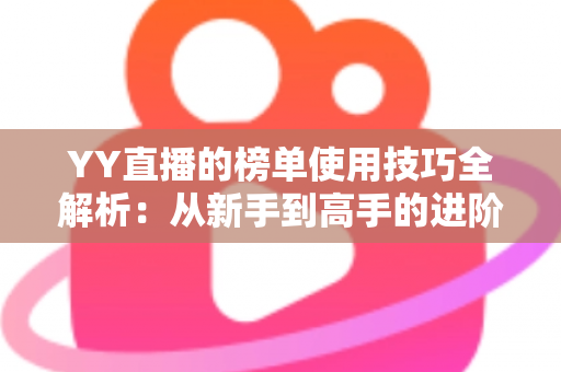 YY直播的榜单使用技巧全解析：从新手到高手的进阶指南，助你玩转直播间排名
