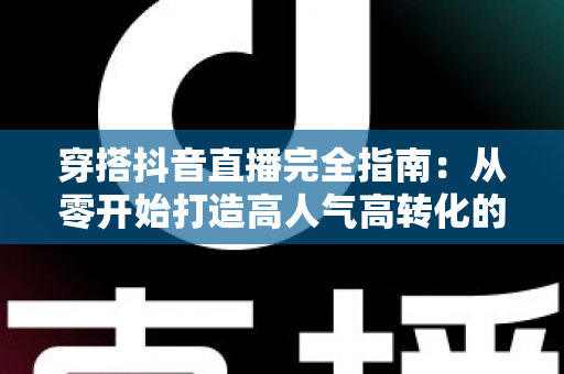 穿搭抖音直播完全指南:从零开始打造高人气高转化的带货直播间 穿搭抖音直播完全指南:从零开始打造高人气高转化的带货直播间