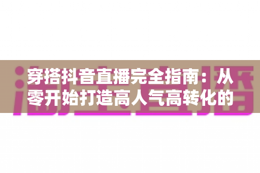 穿搭抖音直播完全指南:从零开始打造高人气高转化的带货直播间 穿搭抖音直播完全指南:从零开始打造高人气高转化的带货直播间