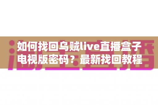 如何找回乌贼live直播盒子电视版密码?最新找回教程与密码保护全攻略 如何找回乌贼live直播盒子电视版密码?最新找回教程与密码保护全攻略