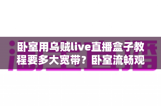 卧室用乌贼live直播盒子教程要多大宽带？卧室流畅观影带宽配置全指南