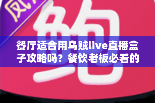 餐厅适合用乌贼live直播盒子攻略吗？餐饮老板必看的直播引流实战指南