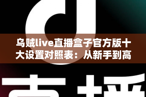 乌贼live直播盒子官方版十大设置对照表:从新手到高手的一站式画质调优实战指南 乌贼live直播盒子官方版十大设置对照表:从新手到高手的一站式画质调优实战指南