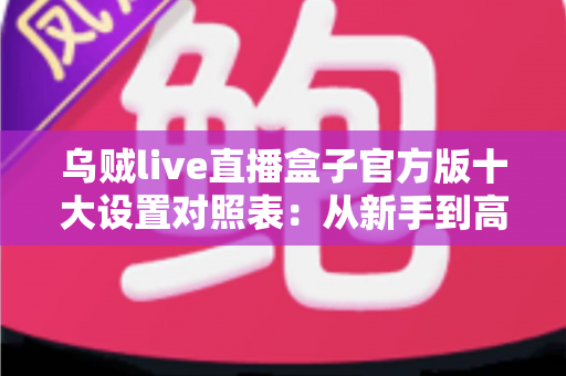 乌贼live直播盒子官方版十大设置对照表:从新手到高手的一站式画质调优实战指南 乌贼live直播盒子官方版十大设置对照表:从新手到高手的一站式画质调优实战指南