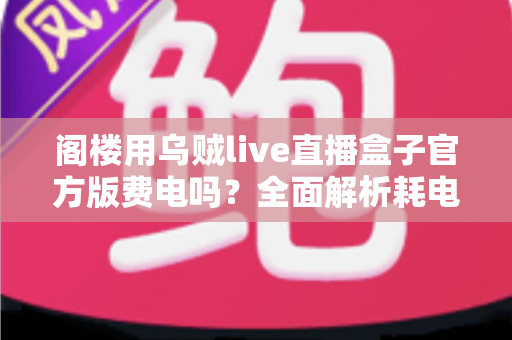阁楼用乌贼live直播盒子官方版费电吗？全面解析耗电量、省电技巧与使用指南