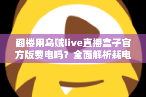 阁楼用乌贼live直播盒子官方版费电吗？全面解析耗电量、省电技巧与使用指南