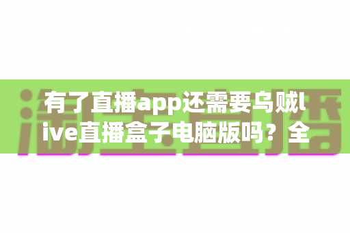有了直播app还需要乌贼live直播盒子电脑版吗？全面解析移动端与电脑端直播工具的选择难题