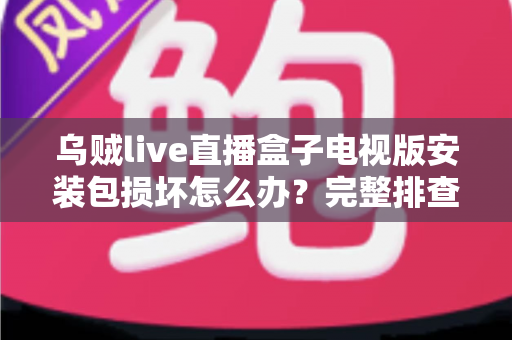 乌贼live直播盒子电视版安装包损坏怎么办?完整排查与解决方案指南 乌贼live直播盒子电视版安装包损坏怎么办?完整排查与解决方案指南