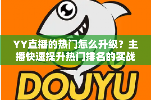 YY直播的热门怎么升级？主播快速提升热门排名的实战全攻略