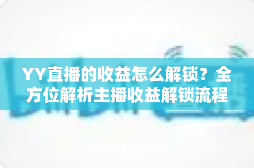 YY直播的收益怎么解锁？全方位解析主播收益解锁流程与提现攻略