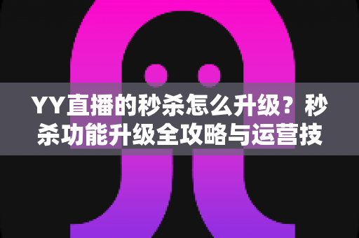YY直播的秒杀怎么升级？秒杀功能升级全攻略与运营技巧详解