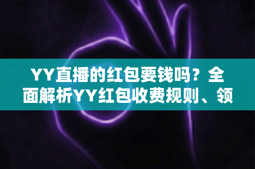 YY直播的红包要钱吗？全面解析YY红包收费规则、领取方法与避坑指南