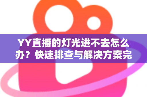 YY直播的灯光进不去怎么办？快速排查与解决方案完全指南