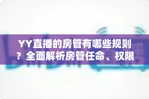 YY直播的房管有哪些规则？全面解析房管任命、权限与行为规范