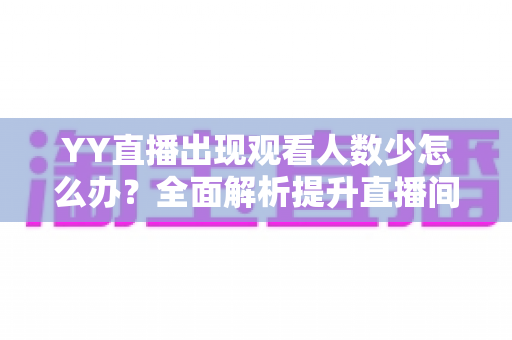YY直播出现观看人数少怎么办？全面解析提升直播间人气的实用策略与运营指南