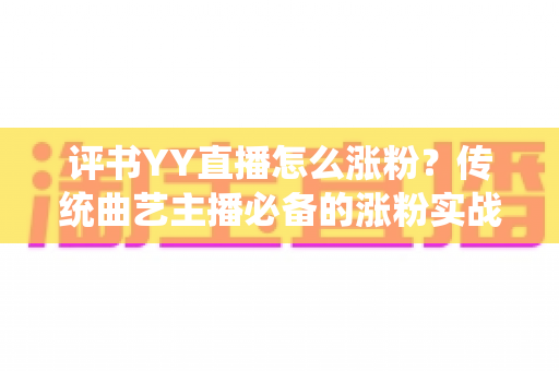 评书YY直播怎么涨粉?传统曲艺主播必备的涨粉实战攻略 评书YY直播怎么涨粉?传统曲艺主播必备的涨粉实战攻略