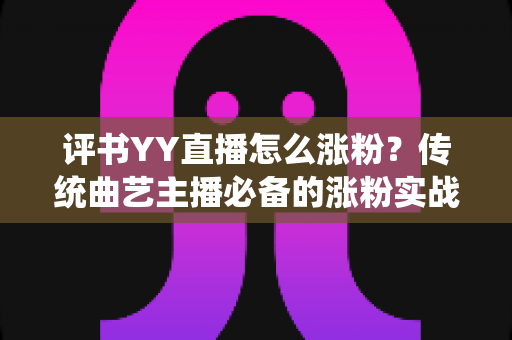 评书YY直播怎么涨粉?传统曲艺主播必备的涨粉实战攻略 评书YY直播怎么涨粉?传统曲艺主播必备的涨粉实战攻略