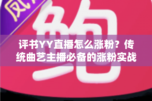 评书YY直播怎么涨粉？传统曲艺主播必备的涨粉实战攻略