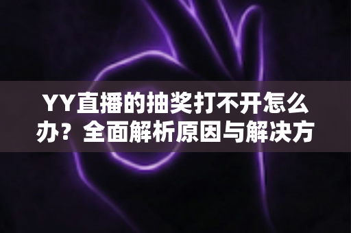 YY直播的抽奖打不开怎么办？全面解析原因与解决方法，助你快速恢复参与