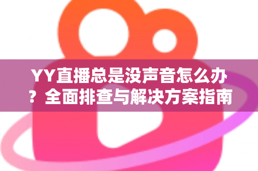 YY直播总是没声音怎么办？全面排查与解决方案指南