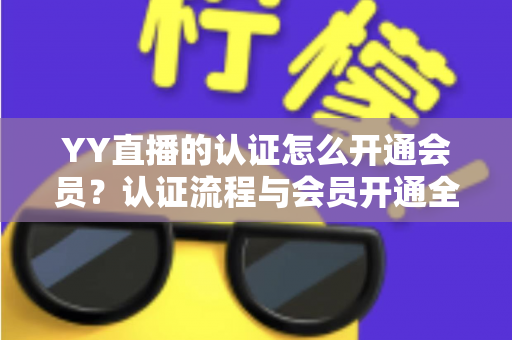 YY直播的认证怎么开通会员？认证流程与会员开通全攻略一文搞定