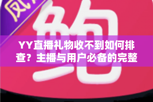 YY直播礼物收不到如何排查？主播与用户必备的完整排查指南与实用解决方案