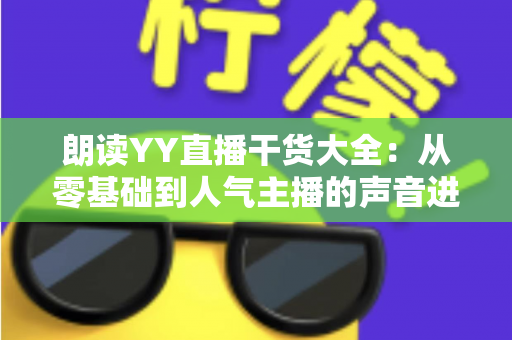 朗读YY直播干货大全:从零基础到人气主播的声音进阶实战指南 朗读YY直播干货大全:从零基础到人气主播的声音进阶实战指南