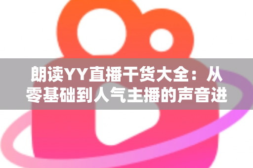 朗读YY直播干货大全：从零基础到人气主播的声音进阶实战指南