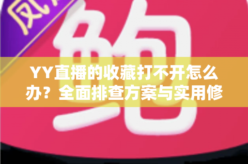 YY直播的收藏打不开怎么办？全面排查方案与实用修复技巧一次讲清