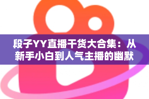 段子YY直播干货大合集:从新手小白到人气主播的幽默进阶指南 段子YY直播干货大合集:从新手小白到人气主播的幽默进阶指南