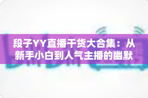 段子YY直播干货大合集：从新手小白到人气主播的幽默进阶指南