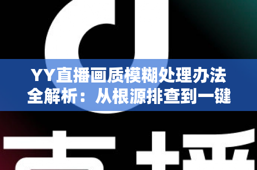 YY直播画质模糊处理办法全解析:从根源排查到一键优化,轻松找回高清流畅直播体验 YY直播画质模糊处理办法全解析:从根源排查到一键优化,轻松找回高清流畅直播体验