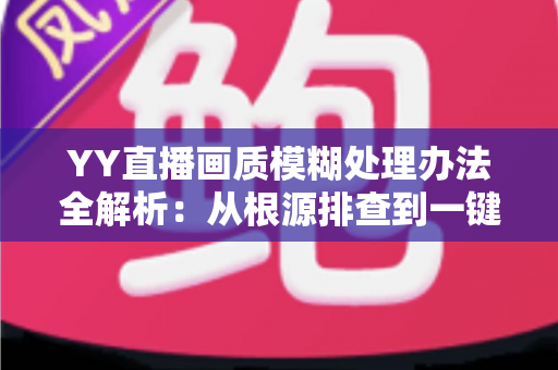 YY直播画质模糊处理办法全解析:从根源排查到一键优化,轻松找回高清流畅直播体验 YY直播画质模糊处理办法全解析:从根源排查到一键优化,轻松找回高清流畅直播体验