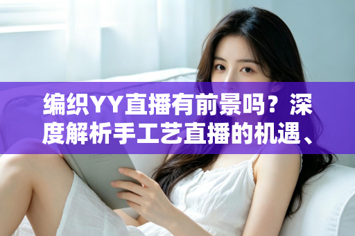 编织YY直播有前景吗?深度解析手工艺直播的机遇、挑战与变现路径 编织YY直播有前景吗?深度解析手工艺直播的机遇、挑战与变现路径