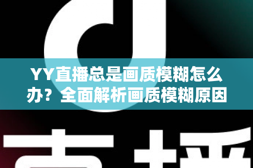 YY直播总是画质模糊怎么办?全面解析画质模糊原因与高清优化方案,助您畅享极致直播体验 YY直播总是画质模糊怎么办?全面解析画质模糊原因与高清优化方案,助您畅享极致直播体验