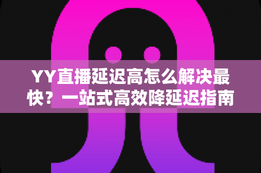 YY直播延迟高怎么解决最快?一站式高效降延迟指南,让直播画面秒同步 YY直播延迟高怎么解决最快?一站式高效降延迟指南,让直播画面秒同步