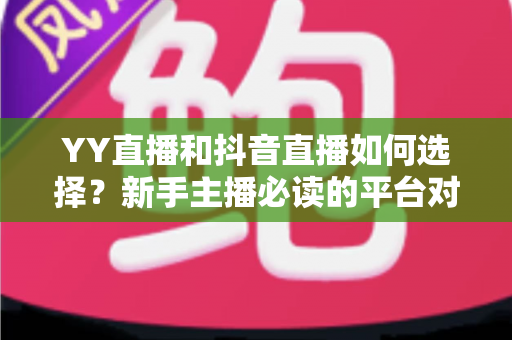 YY直播和抖音直播如何选择?新手主播必读的平台对比与变现指南 YY直播和抖音直播如何选择?新手主播必读的平台对比与变现指南
